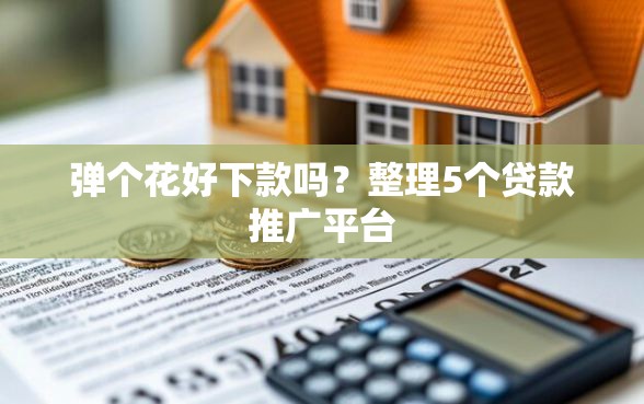 弹个花好下款吗？整理5个贷款推广平台