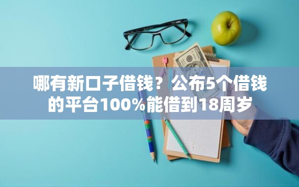 哪有新口子借钱？公布5个借钱的平台100%能借到18周岁