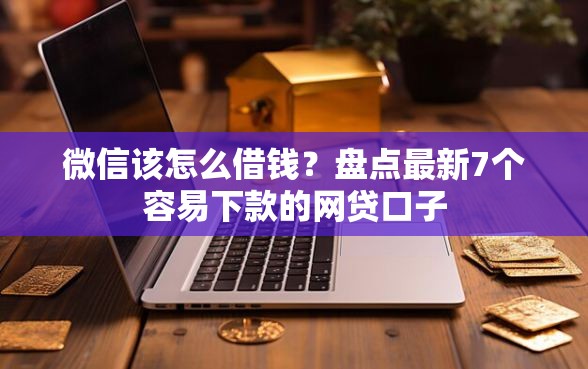 微信该怎么借钱？盘点最新7个容易下款的网贷口子