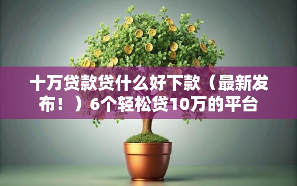 十万贷款贷什么好下款（最新发布！）6个轻松贷10万的平台