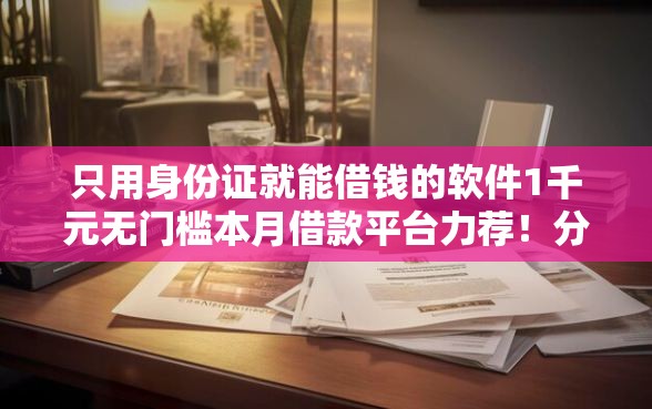 只用身份证就能借钱的软件1千元无门槛本月借款平台力荐！分享小额网贷口子1千元无门槛借款