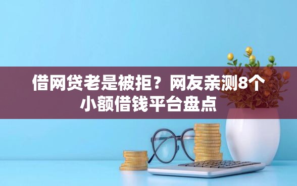 借网贷老是被拒？网友亲测8个小额借钱平台盘点