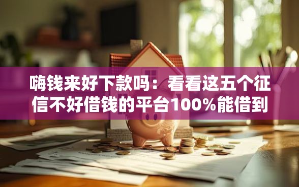 嗨钱来好下款吗：看看这五个征信不好借钱的平台100%能借到
