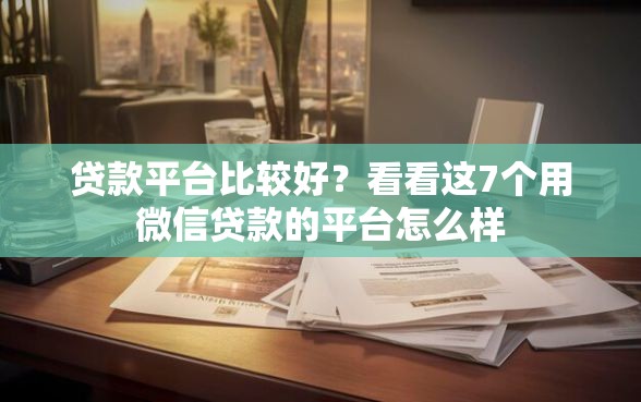 贷款平台比较好？看看这7个用微信贷款的平台怎么样