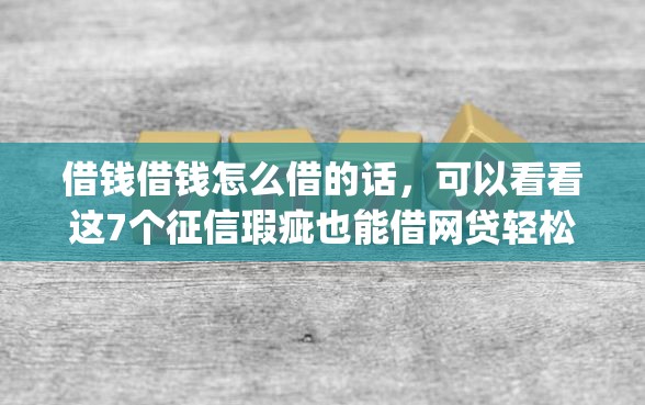 借钱借钱怎么借的话，可以看看这7个征信瑕疵也能借网贷轻松下款的app