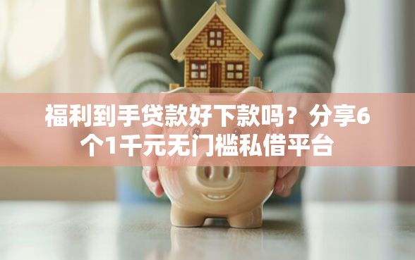 福利到手贷款好下款吗？分享6个1千元无门槛私借平台