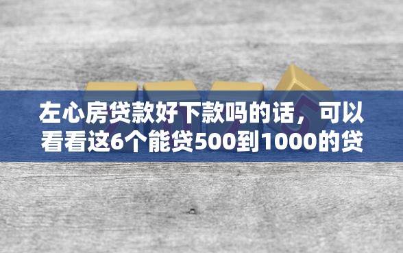 左心房贷款好下款吗的话，可以看看这6个能贷500到1000的贷款软件