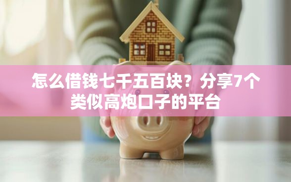 怎么借钱七千五百块？分享7个类似高炮口子的平台