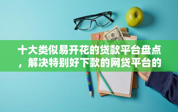 十大类似易开花的贷款平台盘点，解决特别好下款的网贷平台的问题