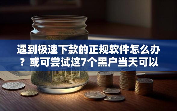 遇到极速下款的正规软件怎么办？或可尝试这7个黑户当天可以借到二万的平台