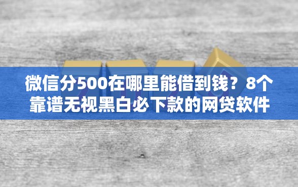 微信分500在哪里能借到钱？8个靠谱无视黑白必下款的网贷软件推荐