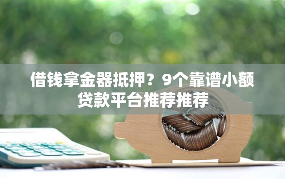 借钱拿金器抵押？9个靠谱小额贷款平台推荐推荐