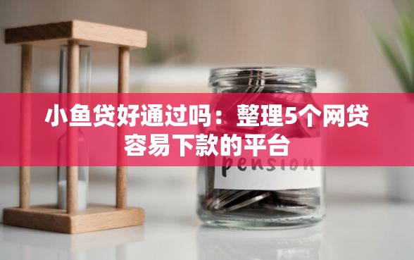 小鱼贷好通过吗：整理5个网贷容易下款的平台