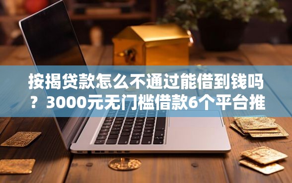 按揭贷款怎么不通过能借到钱吗？3000元无门槛借款6个平台推荐