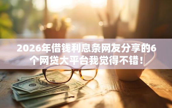 2026年借钱利息条网友分享的6个网贷大平台我觉得不错！