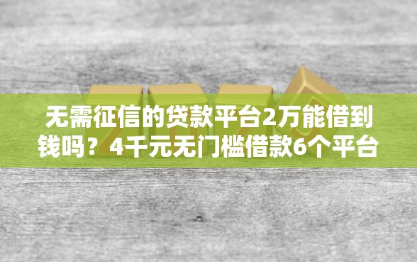 无需征信的贷款平台2万能借到钱吗？4千元无门槛借款6个平台推荐