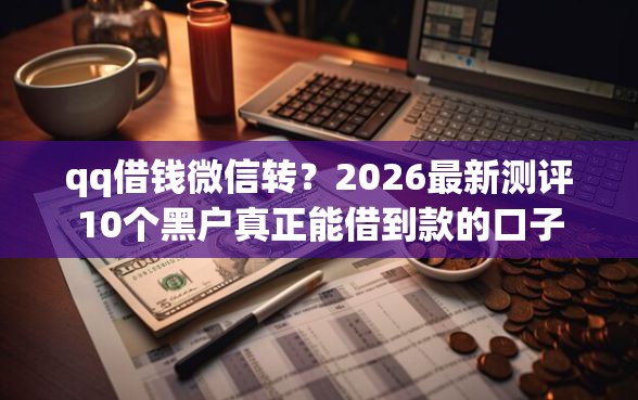 qq借钱微信转？2026最新测评10个黑户真正能借到款的口子