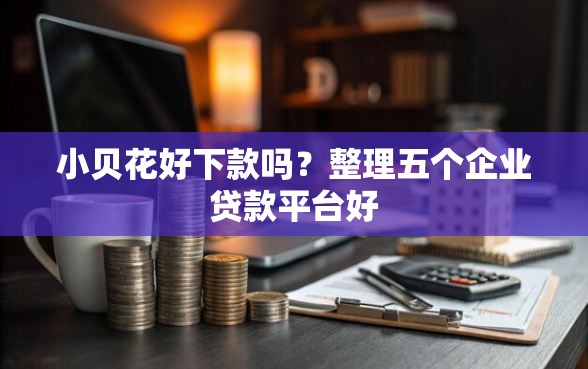 小贝花好下款吗?整理五个企业贷款平台好 小贝花好下款吗?整理五个企业贷款平台好