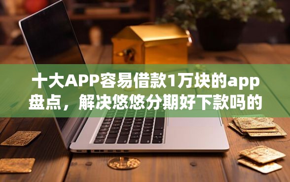 十大APP容易借款1万块的app盘点，解决悠悠分期好下款吗的问题