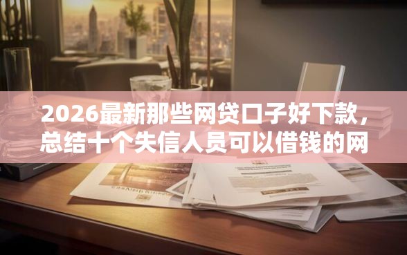 2026最新那些网贷口子好下款,总结十个失信人员可以借钱的网贷平台! 2026最新那些网贷口子好下款,总结十个失信人员可以借钱的网贷平台!