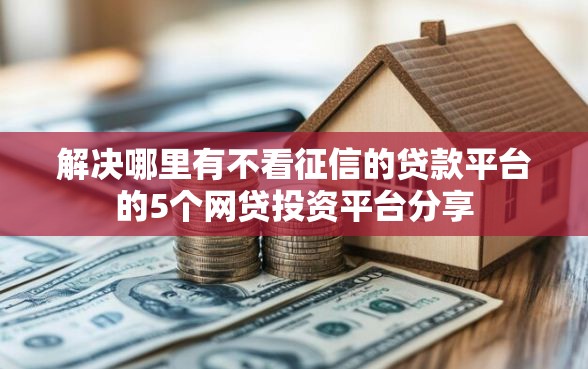 解决哪里有不看征信的贷款平台的5个网贷投资平台分享