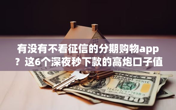 有没有不看征信的分期购物app？这6个深夜秒下款的高炮口子值得一试