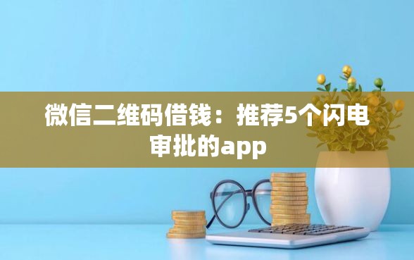 微信二维码借钱：推荐5个闪电审批的app