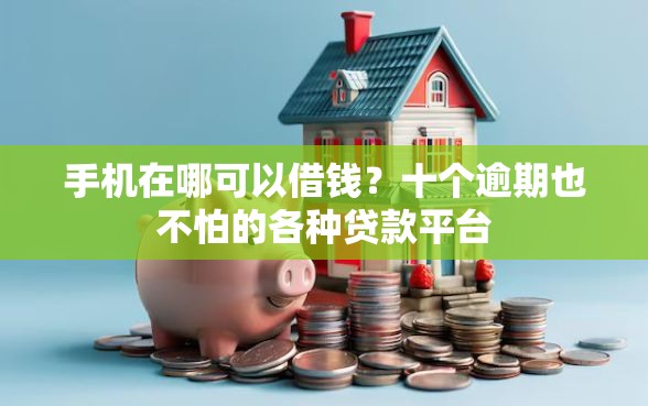手机在哪可以借钱？十个逾期也不怕的各种贷款平台