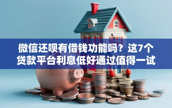 微信还呗有借钱功能吗？这7个贷款平台利息低好通过值得一试