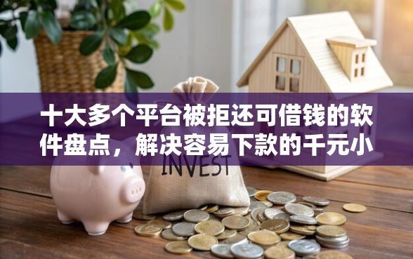 十大多个平台被拒还可借钱的软件盘点，解决容易下款的千元小贷口子的问题