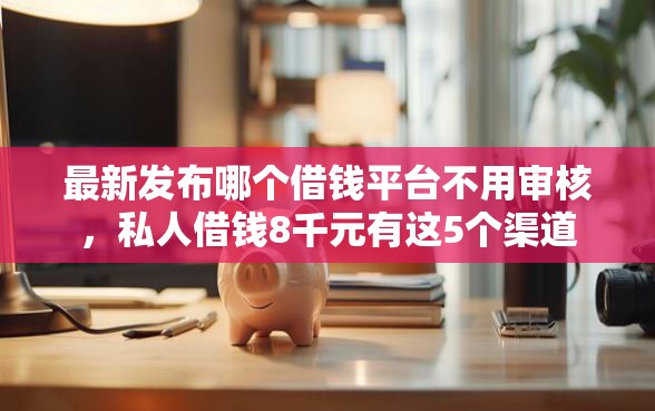 最新发布哪个借钱平台不用审核，私人借钱8千元有这5个渠道