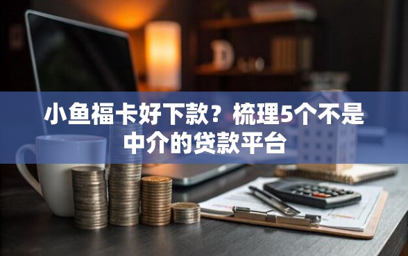 小鱼福卡好下款？梳理5个不是中介的贷款平台