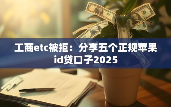工商etc被拒：分享五个正规苹果id贷口子2025
