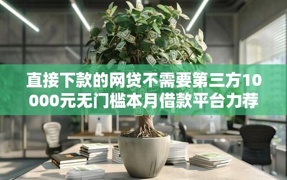 直接下款的网贷不需要第三方10000元无门槛本月借款平台力荐！分享小额网贷口子10000元无门槛借款