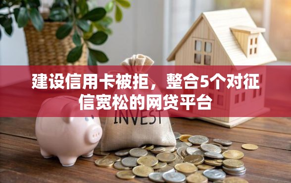 建设信用卡被拒，整合5个对征信宽松的网贷平台