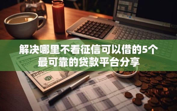 解决哪里不看征信可以借的5个最可靠的贷款平台分享