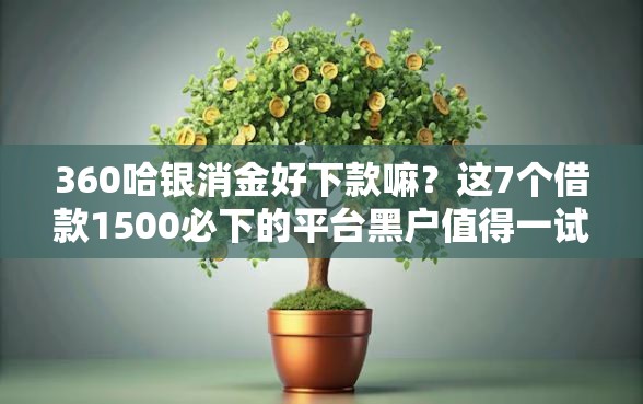 360哈银消金好下款嘛？这7个借款1500必下的平台黑户值得一试