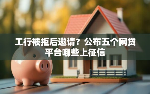 工行被拒后邀请?公布五个网贷平台哪些上征信 工行被拒后邀请?公布五个网贷平台哪些上征信