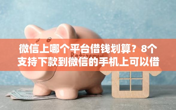 微信上哪个平台借钱划算?8个支持下款到微信的手机上可以借钱的app 微信上哪个平台借钱划算?8个支持下款到微信的手机上可以借钱的app