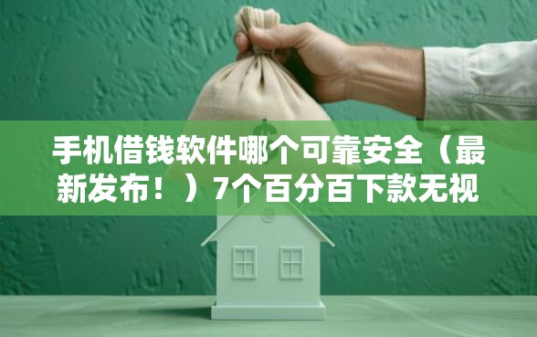 手机借钱软件哪个可靠安全（最新发布！）7个百分百下款无视黑白户网贷口子