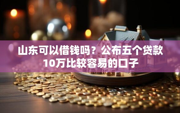 山东可以借钱吗？公布五个贷款10万比较容易的口子