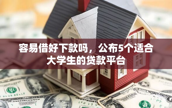 容易借好下款吗,公布5个适合大学生的贷款平台 容易借好下款吗,公布5个适合大学生的贷款平台
