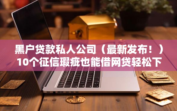 黑户贷款私人公司（最新发布！）10个征信瑕疵也能借网贷轻松下款的口子