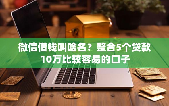 微信借钱叫啥名？整合5个贷款10万比较容易的口子