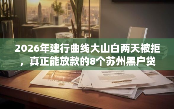 2026年建行曲线大山白两天被拒，真正能放款的8个苏州黑户贷款5万的app推荐