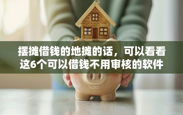 摆摊借钱的地摊的话，可以看看这6个可以借钱不用审核的软件