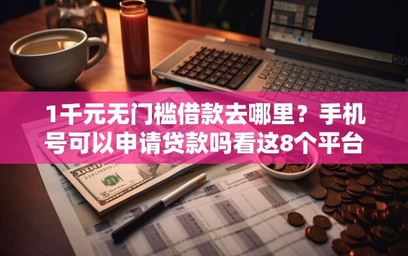 1千元无门槛借款去哪里？手机号可以申请贷款吗看这8个平台