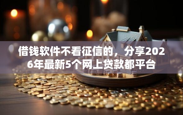 借钱软件不看征信的，分享2026年最新5个网上贷款都平台