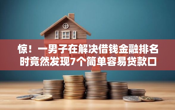 惊！一男子在解决借钱金融排名时竟然发现7个简单容易贷款口子，事后分享了出来