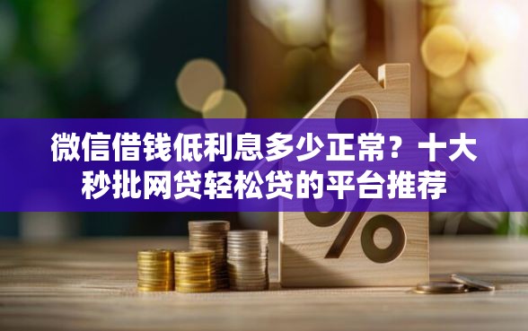 微信借钱低利息多少正常？十大秒批网贷轻松贷的平台推荐